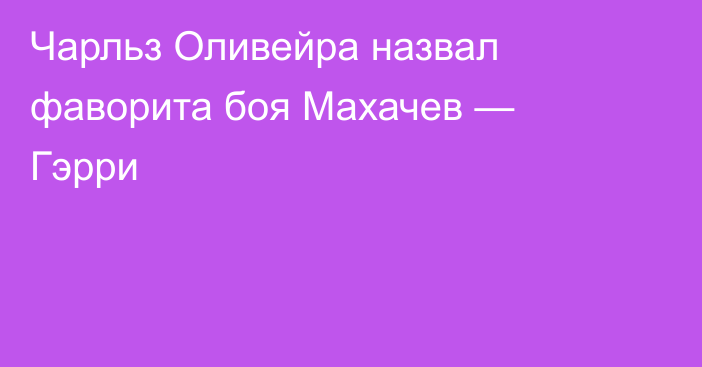 Чарльз Оливейра назвал фаворита боя Махачев — Гэрри