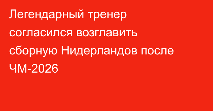Легендарный тренер согласился возглавить сборную Нидерландов после ЧМ-2026