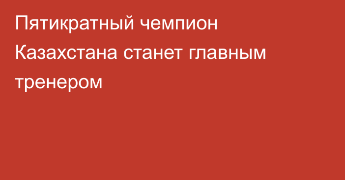 Пятикратный чемпион Казахстана станет главным тренером