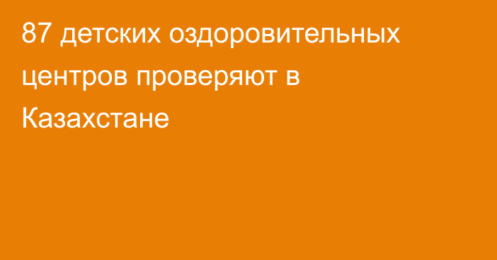 87 детских оздоровительных центров проверяют в Казахстане