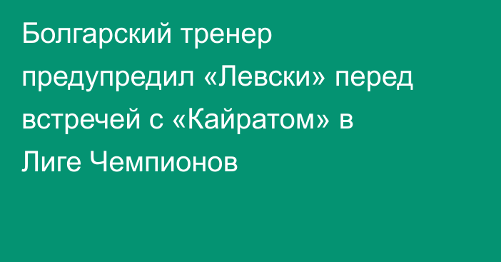 Болгарский тренер предупредил «Левски» перед встречей с «Кайратом» в Лиге Чемпионов
