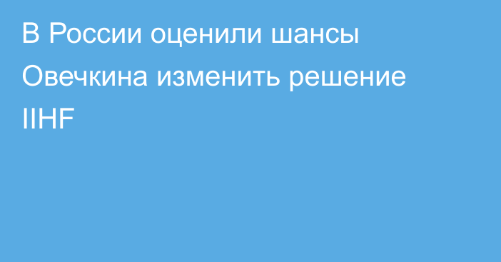В России оценили шансы Овечкина изменить решение IIHF