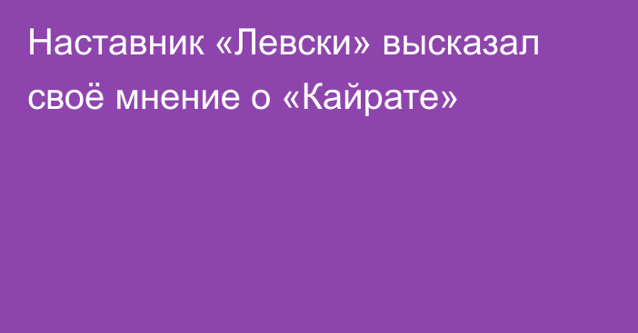 Наставник «Левски» высказал своё мнение о «Кайрате»