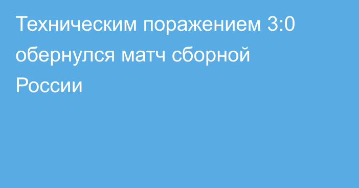 Техническим поражением 3:0 обернулся матч сборной России