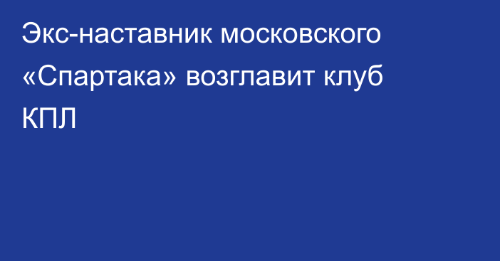 Экс-наставник московского «Спартака» возглавит клуб КПЛ