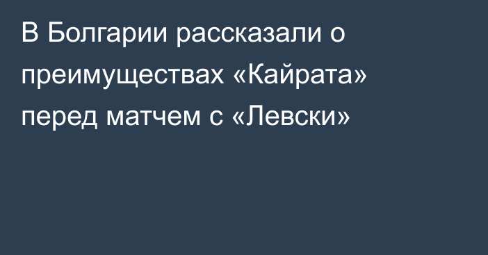 В Болгарии рассказали о преимуществах «Кайрата» перед матчем с «Левски»