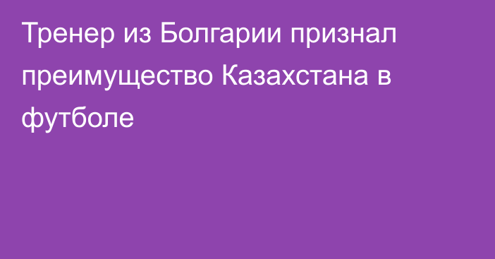 Тренер из Болгарии признал преимущество Казахстана в футболе
