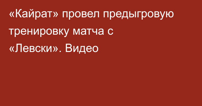 «Кайрат» провел предыгровую тренировку матча с «Левски». Видео