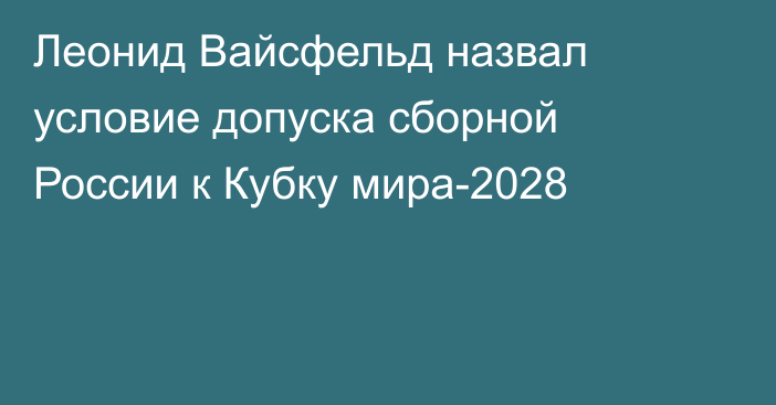 Леонид Вайсфельд назвал условие допуска сборной России к Кубку мира-2028