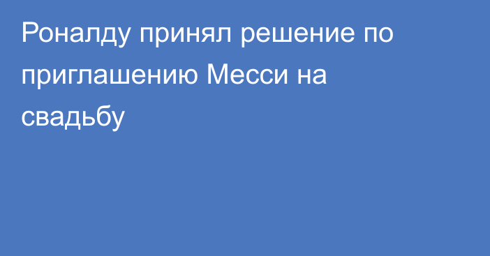 Роналду принял решение по приглашению Месси на свадьбу