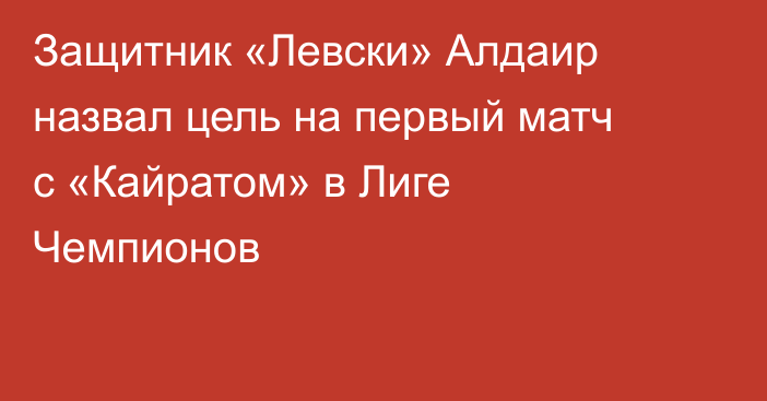 Защитник «Левски» Алдаир назвал цель на первый матч с «Кайратом» в Лиге Чемпионов