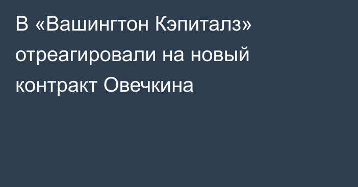 В «Вашингтон Кэпиталз» отреагировали на новый контракт Овечкина