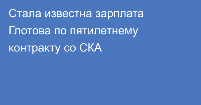 Стала известна зарплата Глотова по пятилетнему контракту со СКА