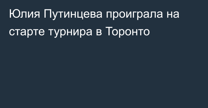 Юлия Путинцева проиграла на старте турнира в Торонто