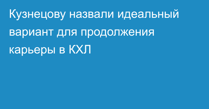 Кузнецову назвали идеальный вариант для продолжения карьеры в КХЛ