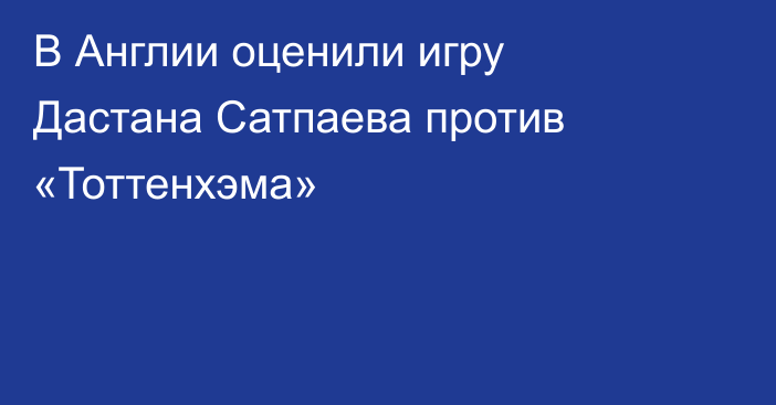 В Англии оценили игру Дастана Сатпаева против «Тоттенхэма»