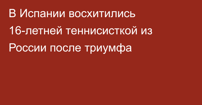 В Испании восхитились 16-летней теннисисткой из России после триумфа