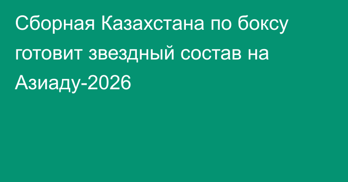 Сборная Казахстана по боксу готовит звездный состав на Азиаду-2026