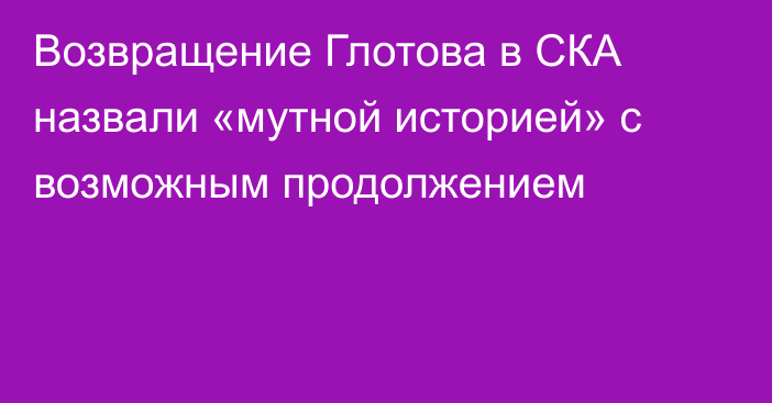 Возвращение Глотова в СКА назвали «мутной историей» с возможным продолжением
