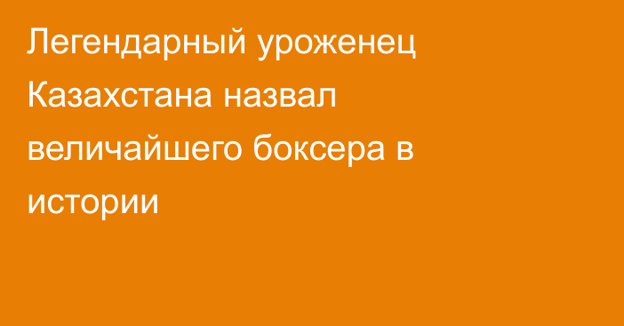 Легендарный уроженец Казахстана назвал величайшего боксера в истории