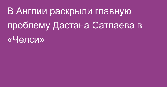В Англии раскрыли главную проблему Дастана Сатпаева в «Челси»