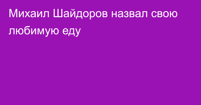 Михаил Шайдоров назвал свою любимую еду