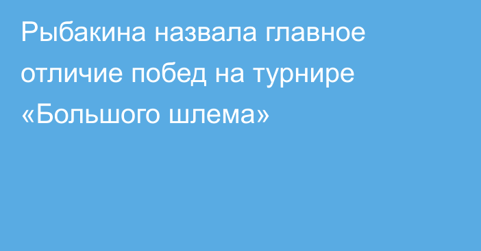 Рыбакина назвала главное отличие побед на турнире «Большого шлема»