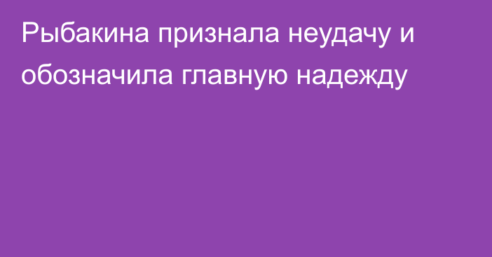 Рыбакина признала неудачу и обозначила главную надежду