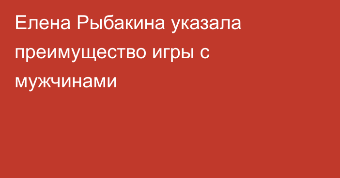 Елена Рыбакина указала преимущество игры с мужчинами