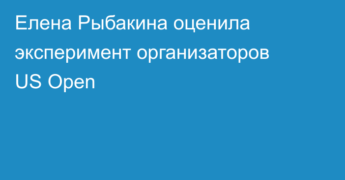 Елена Рыбакина оценила эксперимент организаторов US Open