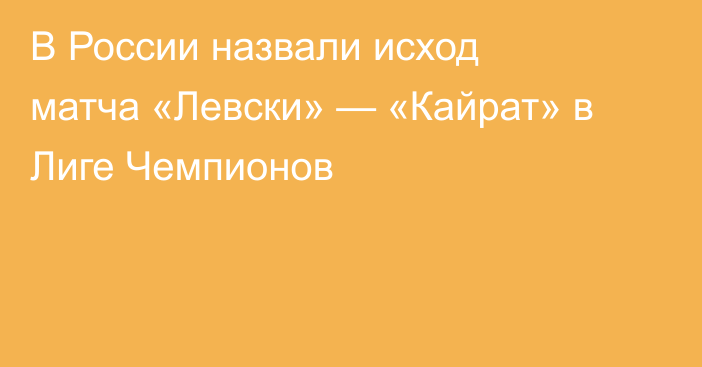В России назвали исход матча «Левски» — «Кайрат» в Лиге Чемпионов