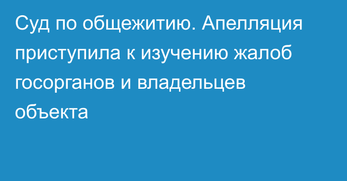 Суд по общежитию. Апелляция приступила к изучению жалоб госорганов и владельцев объекта