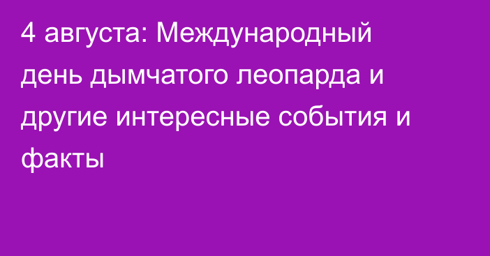4 августа: Международный день дымчатого леопарда и другие интересные события и факты