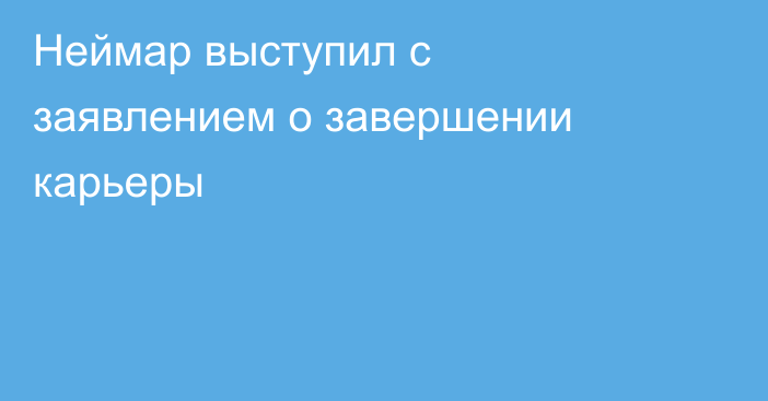 Неймар выступил с заявлением о завершении карьеры