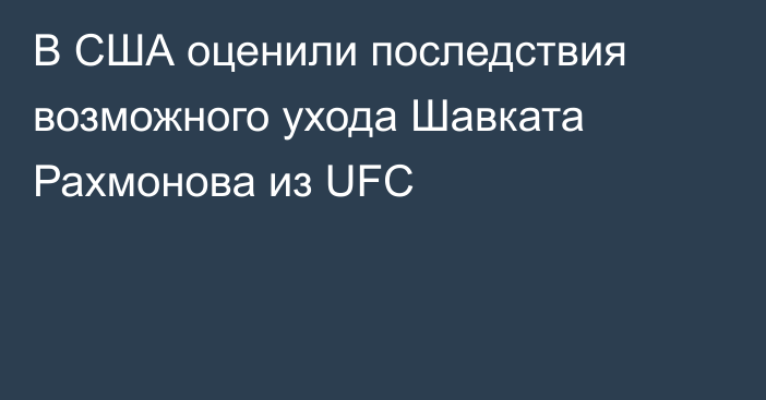 В США оценили последствия возможного ухода Шавката Рахмонова из UFC