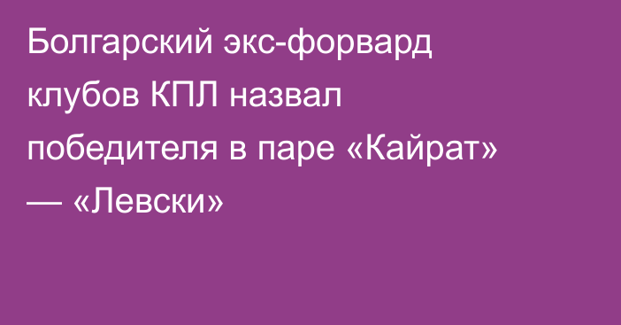 Болгарский экс-форвард клубов КПЛ назвал победителя в паре «Кайрат» — «Левски»
