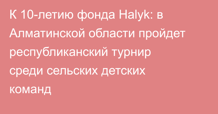 К 10-летию фонда Halyk: в Алматинской области пройдет республиканский турнир среди сельских детских команд