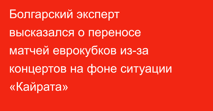 Болгарский эксперт высказался о переносе матчей еврокубков из-за концертов на фоне ситуации «Кайрата»