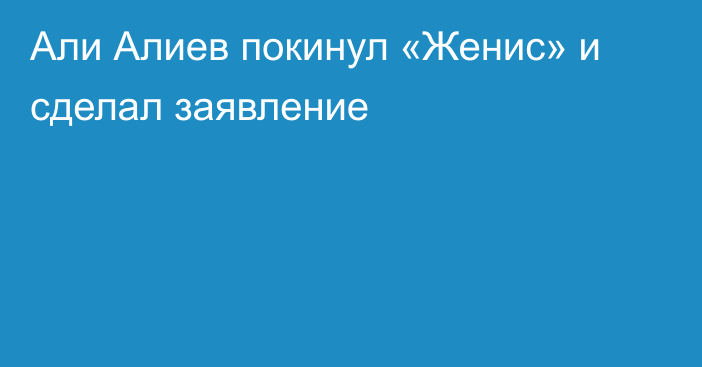 Али Алиев покинул «Женис» и сделал заявление