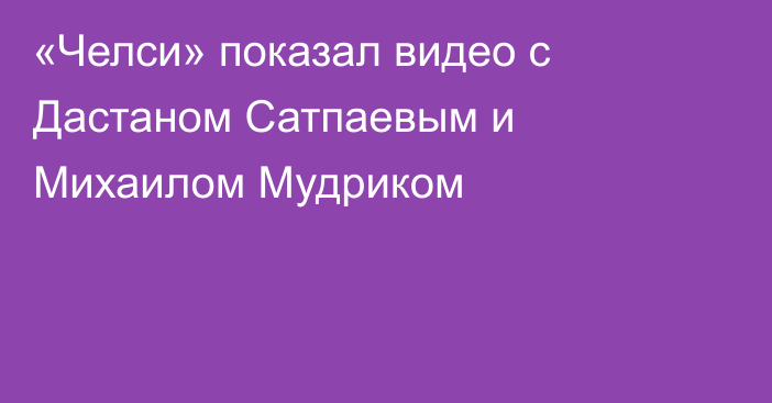 «Челси» показал видео с Дастаном Сатпаевым и Михаилом Мудриком