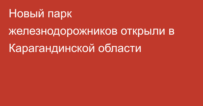 Новый парк железнодорожников открыли в Карагандинской области