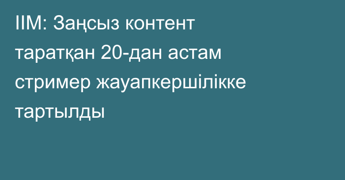ІІМ: Заңсыз контент таратқан 20-дан астам стример жауапкершілікке тартылды