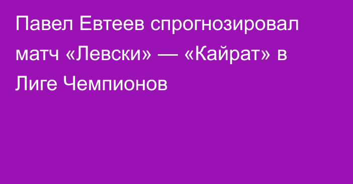 Павел Евтеев спрогнозировал матч «Левски» — «Кайрат» в Лиге Чемпионов