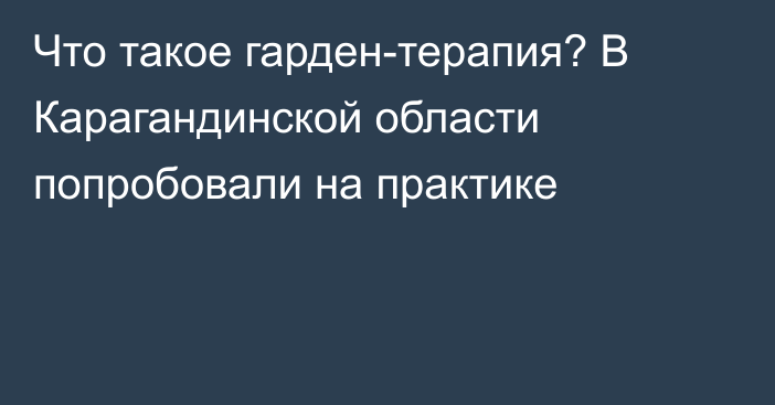 Что такое гарден-терапия? В Карагандинской области попробовали на практике