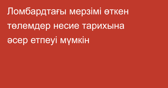 Ломбардтағы мерзімі өткен төлемдер несие тарихына әсер етпеуі мүмкін