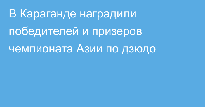 В Караганде наградили победителей и призеров чемпионата Азии по дзюдо