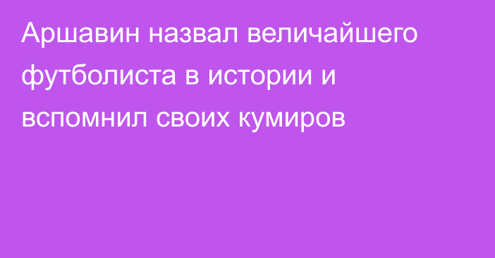 Аршавин назвал величайшего футболиста в истории и вспомнил своих кумиров