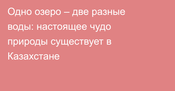 Одно озеро – две разные воды: настоящее чудо природы существует в Казахстане