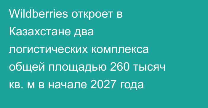 Wildberries откроет в Казахстане два логистических комплекса общей площадью 260 тысяч кв. м в начале 2027 года