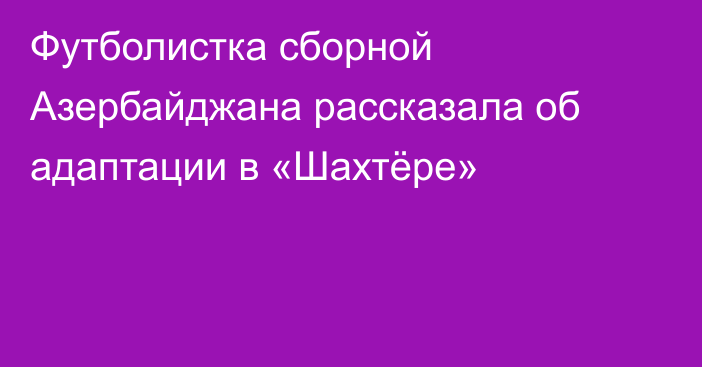 Футболистка сборной Азербайджана рассказала об адаптации в «Шахтёре»